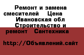 Ремонт и замена смесителей  › Цена ­ 500 - Ивановская обл. Строительство и ремонт » Сантехника   